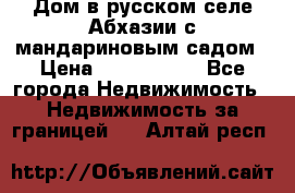 Дом в русском селе Абхазии с мандариновым садом › Цена ­ 1 000 000 - Все города Недвижимость » Недвижимость за границей   . Алтай респ.